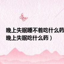 晚上失眠睡不着吃什么药最好(晚上失眠吃什么药)