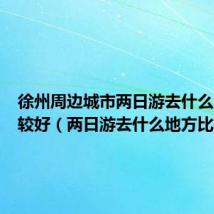徐州周边城市两日游去什么地方比较好(两日游去什么地方比较好)