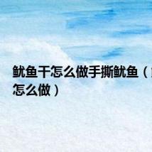 鱿鱼干怎么做手撕鱿鱼（鱿鱼干怎么做）