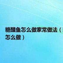 糖醋鱼怎么做家常做法(糖醋鱼怎么做)
