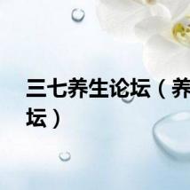 三七养生论坛(养生论坛)