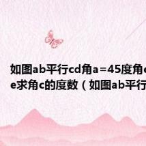 如图ab平行cd角a=45度角c等于角e求角c的度数(如图ab平行cd)
