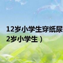 12岁小学生穿纸尿裤(12岁小学生)
