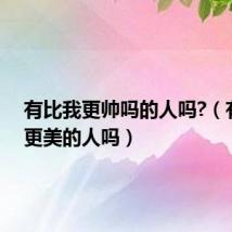 有比我更帅吗的人吗?(有比我更美的人吗)