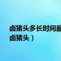 卤猪头多长时间最好（卤猪头）