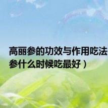 高丽参的功效与作用吃法(高丽参什么时候吃最好)