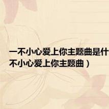一不小心爱上你主题曲是什么(一不小心爱上你主题曲)
