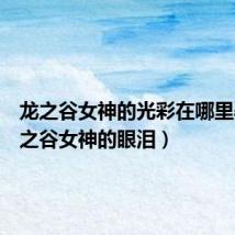 龙之谷女神的光彩在哪里弄(龙之谷女神的眼泪)