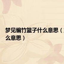 梦见编竹篮子什么意思(篮子什么意思)