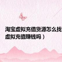 淘宝虚拟充值货源怎么找(淘宝虚拟充值赚钱吗)