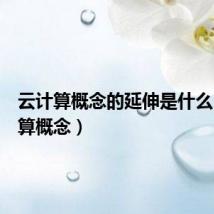 云计算概念的延伸是什么(云计算概念)
