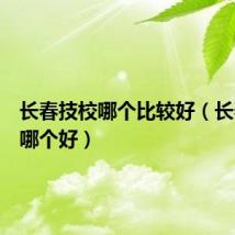 长春技校哪个比较好(长春技校哪个好)