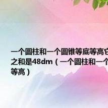 一个圆柱和一个圆锥等底等高它们的体积之和是48dm(一个圆柱和一个圆锥等底等高)