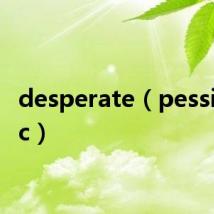 desperate(pessimistic)