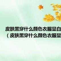 皮肤黑穿什么颜色衣服显白又低调(皮肤黑穿什么颜色衣服显白)
