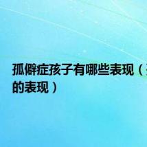 孤僻症孩子有哪些表现(孤僻症的表现)