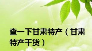 查一下甘肃特产（甘肃特产干货）