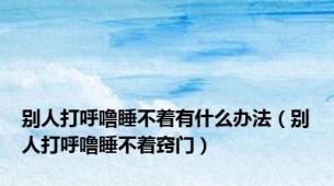 别人打呼噜睡不着有什么办法（别人打呼噜睡不着窍门）