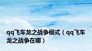 qq飞车龙之战争模式（qq飞车龙之战争在哪）