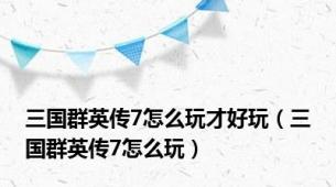 三国群英传7怎么玩才好玩（三国群英传7怎么玩）