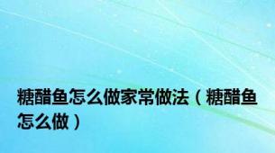 糖醋鱼怎么做家常做法（糖醋鱼怎么做）