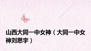 山西大同一中女神（大同一中女神刘思宇）