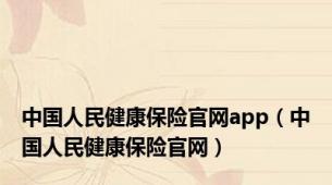 中国人民健康保险官网app（中国人民健康保险官网）