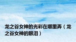 龙之谷女神的光彩在哪里弄（龙之谷女神的眼泪）