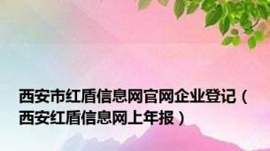 西安市红盾信息网官网企业登记（西安红盾信息网上年报）