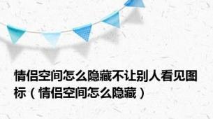 情侣空间怎么隐藏不让别人看见图标（情侣空间怎么隐藏）