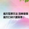 魔方复原方法 简单易懂 六面（魔方口诀六面复原）