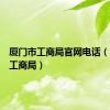 厦门市工商局官网电话（厦门市工商局）