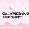 适合女孩子玩的游戏有哪些（适合女孩子玩的游戏）