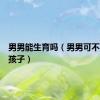 男男能生育吗（男男可不可以生孩子）