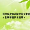 北京包皮手术医院古大夫简介图片（北京包皮手术医院）