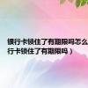 银行卡锁住了有期限吗怎么办（银行卡锁住了有期限吗）