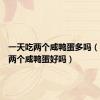 一天吃两个咸鸭蛋多吗（一天吃两个咸鸭蛋好吗）
