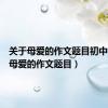 关于母爱的作文题目初中（关于母爱的作文题目）