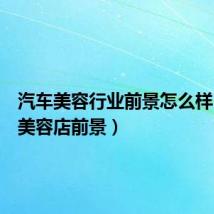 汽车美容行业前景怎么样(汽车美容店前景)