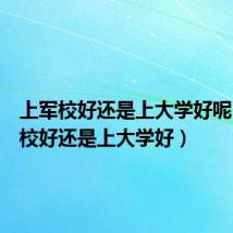 上军校好还是上大学好呢(上军校好还是上大学好)