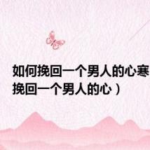 如何挽回一个男人的心寒(如何挽回一个男人的心)