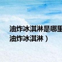 油炸冰淇淋是哪里的（油炸冰淇淋）