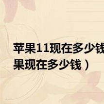 苹果11现在多少钱(苹果现在多少钱)