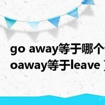 go away等于哪个词(goaway等于leave)