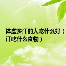 体虚多汗的人吃什么好(体虚多汗吃什么食物)
