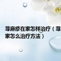 荨麻疹在家怎样治疗(荨麻疹在家怎么治疗方法)