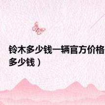 铃木多少钱一辆官方价格(铃木多少钱)