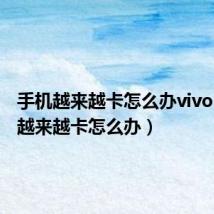 手机越来越卡怎么办vivo(手机越来越卡怎么办)
