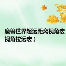 魔兽世界超远距离视角宏(wow视角拉远宏)