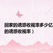 回家的诱惑收视率多少亿(回家的诱惑收视率)